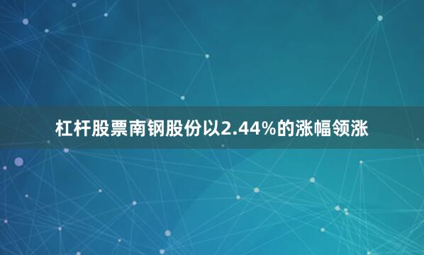 杠杆股票南钢股份以2.44%的涨幅领涨