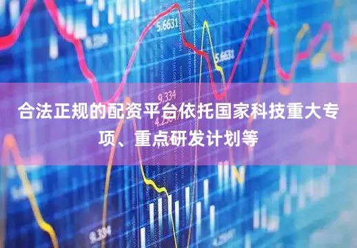 合法正规的配资平台依托国家科技重大专项、重点研发计划等