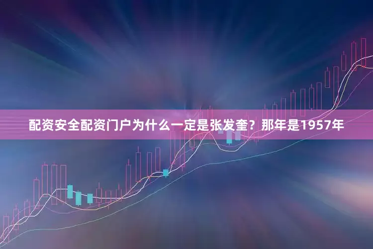 配资安全配资门户为什么一定是张发奎？那年是1957年