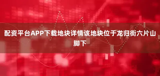 配资平台APP下载地块详情该地块位于龙归街六片山脚下