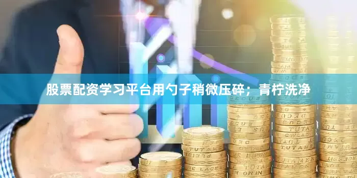 股票配资学习平台用勺子稍微压碎；青柠洗净