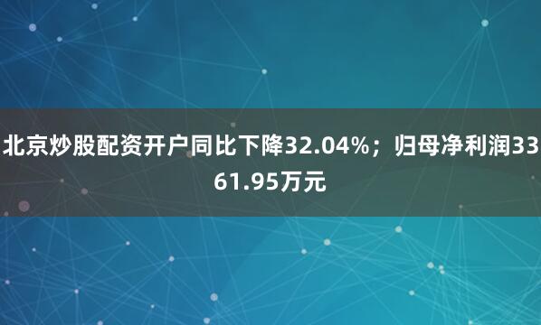 北京炒股配资开户同比下降32.04%；归母净利润3361.95万元