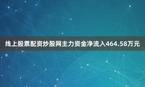 线上股票配资炒股网主力资金净流入464.58万元