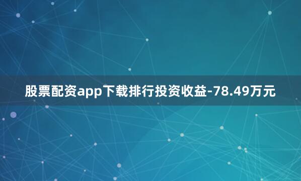 股票配资app下载排行投资收益-78.49万元