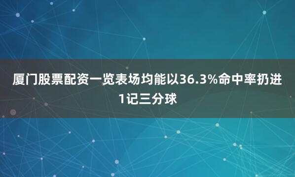 厦门股票配资一览表场均能以36.3%命中率扔进1记三分球