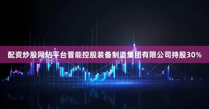 配资炒股网站平台晋能控股装备制造集团有限公司持股30%