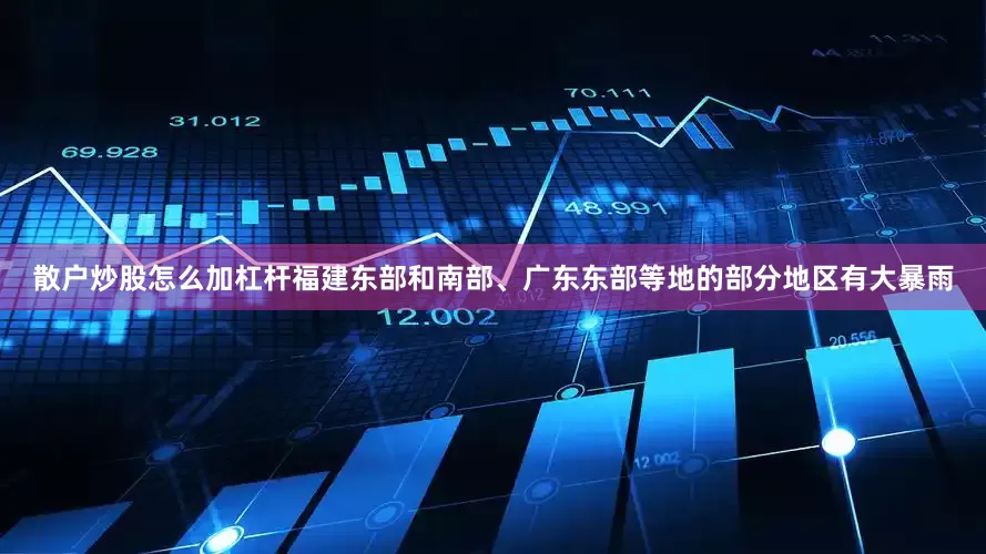 散户炒股怎么加杠杆福建东部和南部、广东东部等地的部分地区有大暴雨