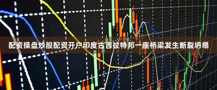 配资操盘炒股配资开户印度古吉拉特邦一座桥梁发生断裂坍塌