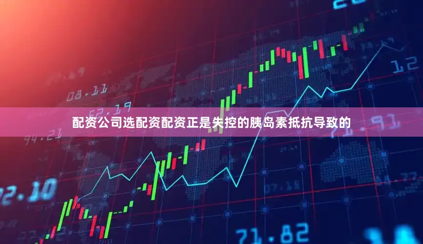 配资公司选配资配资正是失控的胰岛素抵抗导致的
