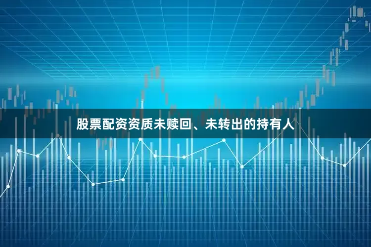 股票配资资质未赎回、未转出的持有人