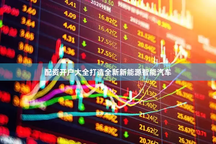 配资开户大全打造全新新能源智能汽车