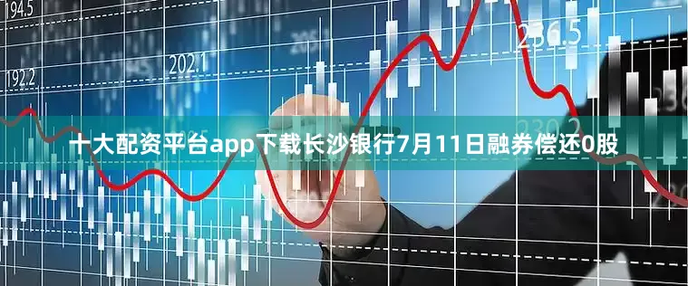 十大配资平台app下载长沙银行7月11日融券偿还0股