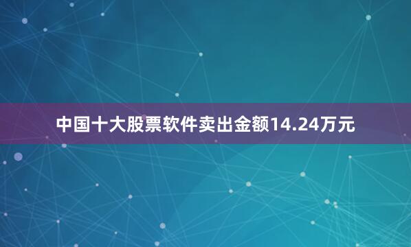 中国十大股票软件卖出金额14.24万元