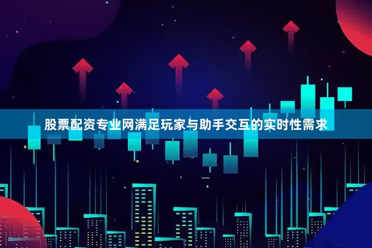 股票配资专业网满足玩家与助手交互的实时性需求