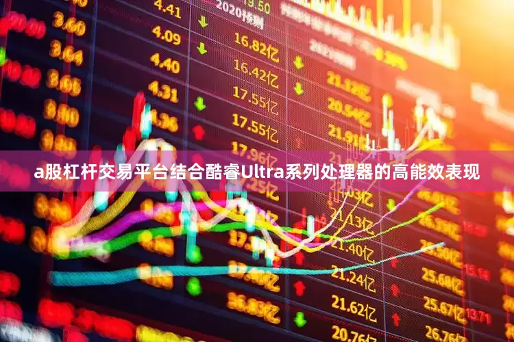 a股杠杆交易平台结合酷睿Ultra系列处理器的高能效表现