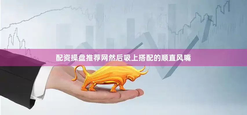 配资操盘推荐网然后吸上搭配的顺直风嘴