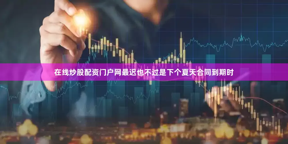 在线炒股配资门户网最迟也不过是下个夏天合同到期时