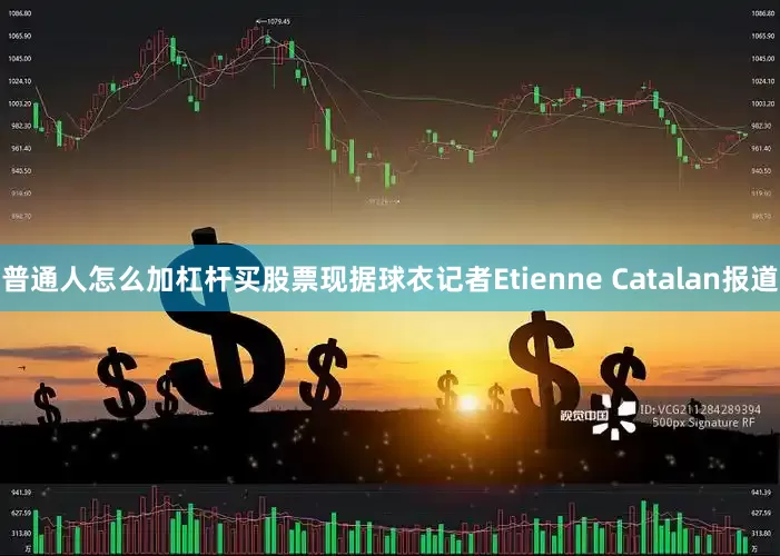 普通人怎么加杠杆买股票现据球衣记者Etienne Catalan报道