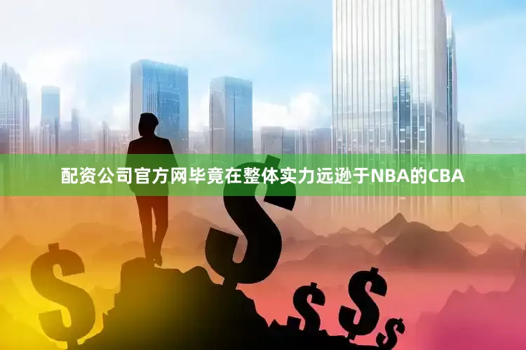 配资公司官方网毕竟在整体实力远逊于NBA的CBA