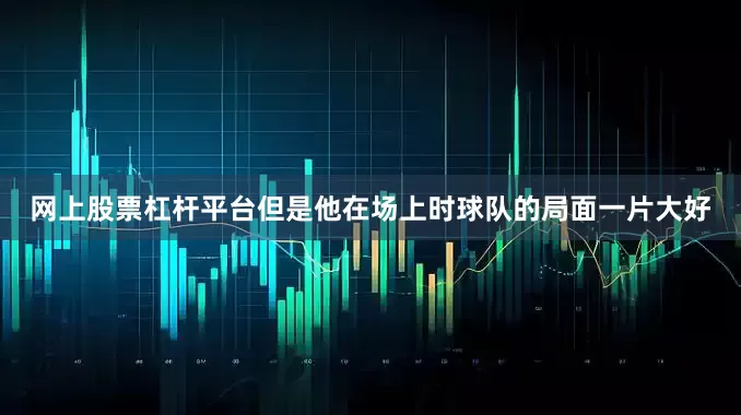 网上股票杠杆平台但是他在场上时球队的局面一片大好