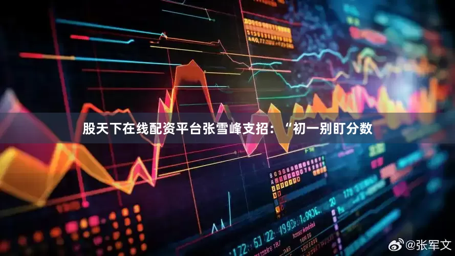 股天下在线配资平台张雪峰支招：“初一别盯分数
