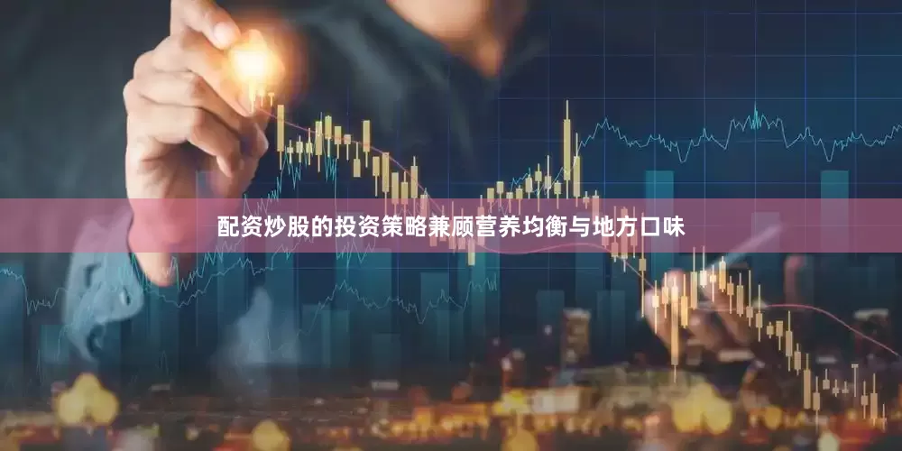 配资炒股的投资策略兼顾营养均衡与地方口味