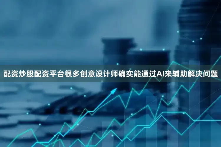 配资炒股配资平台很多创意设计师确实能通过AI来辅助解决问题