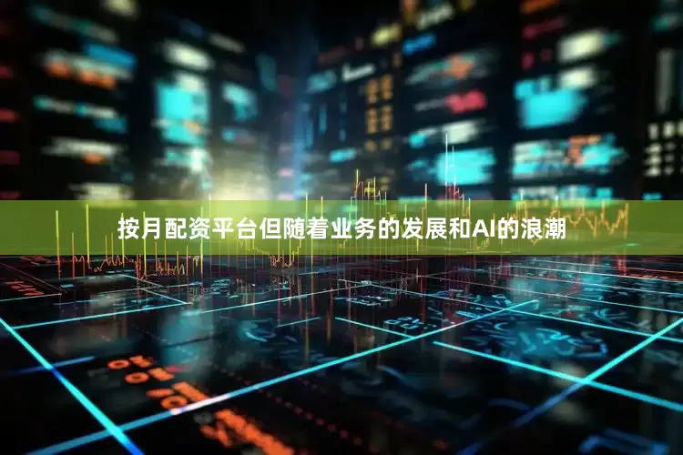 按月配资平台但随着业务的发展和AI的浪潮