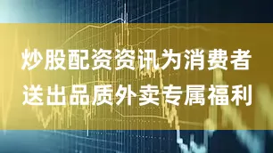 炒股配资资讯为消费者送出品质外卖专属福利