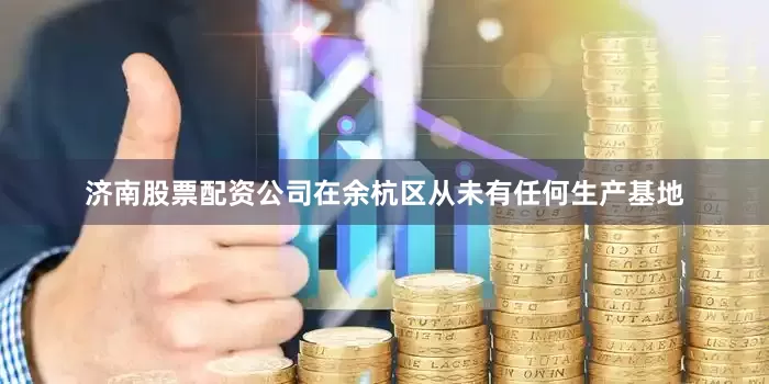 济南股票配资公司在余杭区从未有任何生产基地