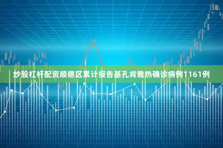 炒股杠杆配资顺德区累计报告基孔肯雅热确诊病例1161例