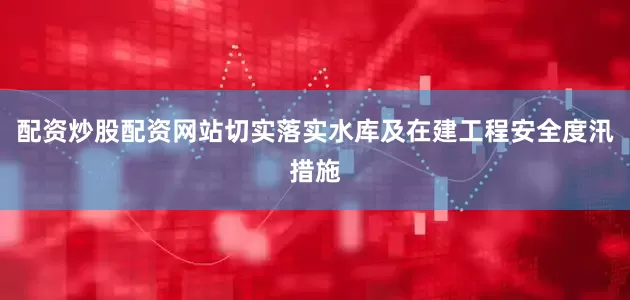 配资炒股配资网站切实落实水库及在建工程安全度汛措施