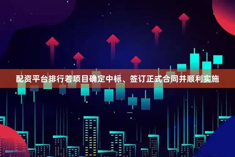 配资平台排行若项目确定中标、签订正式合同并顺利实施
