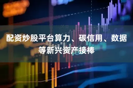 配资炒股平台算力、碳信用、数据等新兴资产接棒