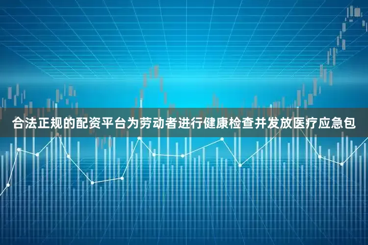 合法正规的配资平台为劳动者进行健康检查并发放医疗应急包