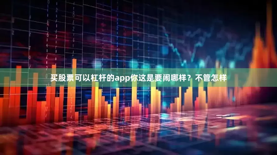 买股票可以杠杆的app你这是要闹哪样？不管怎样