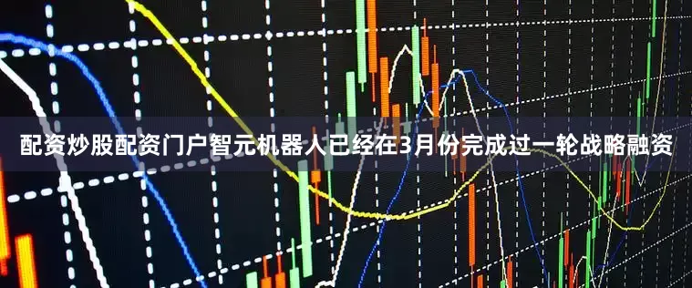 配资炒股配资门户智元机器人已经在3月份完成过一轮战略融资