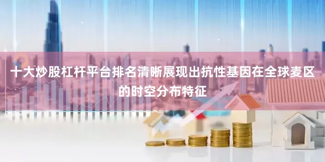 十大炒股杠杆平台排名清晰展现出抗性基因在全球麦区的时空分布特征