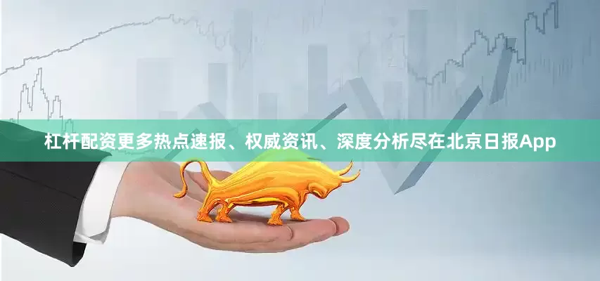 杠杆配资更多热点速报、权威资讯、深度分析尽在北京日报App