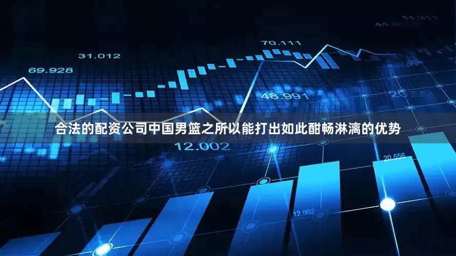 合法的配资公司中国男篮之所以能打出如此酣畅淋漓的优势