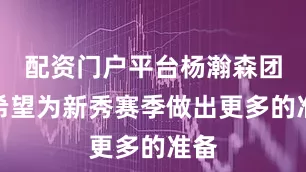 配资门户平台杨瀚森团队希望为新秀赛季做出更多的准备