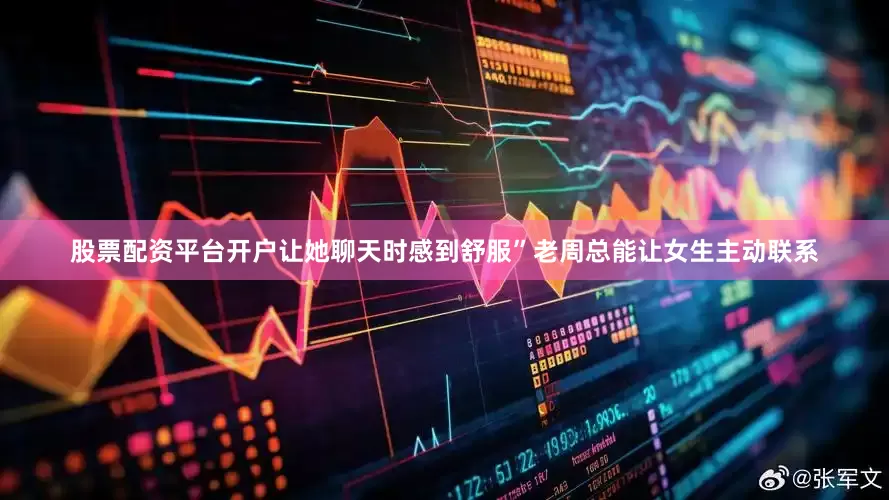 股票配资平台开户让她聊天时感到舒服”老周总能让女生主动联系