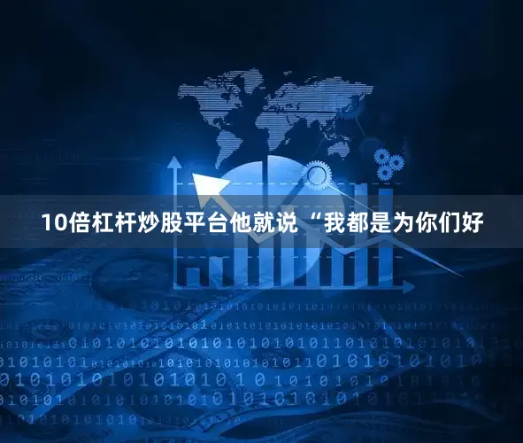 10倍杠杆炒股平台他就说 “我都是为你们好