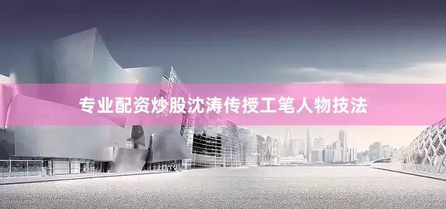 专业配资炒股沈涛传授工笔人物技法