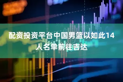 配资投资平台中国男篮以如此14人名单前往吉达