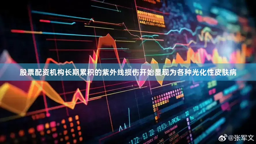 股票配资机构长期累积的紫外线损伤开始显现为各种光化性皮肤病
