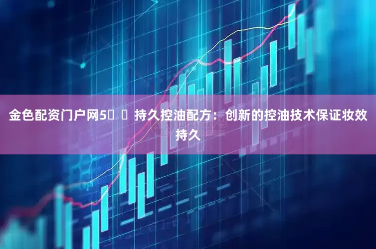 金色配资门户网5️⃣持久控油配方：创新的控油技术保证妆效持久