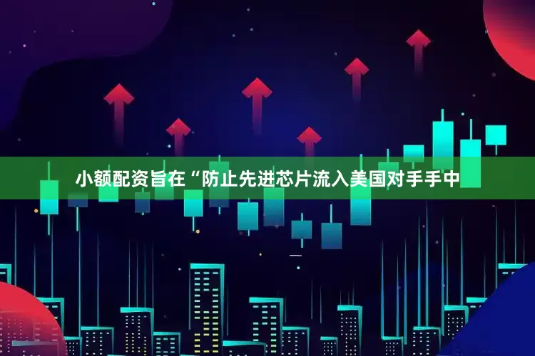 小额配资旨在“防止先进芯片流入美国对手手中