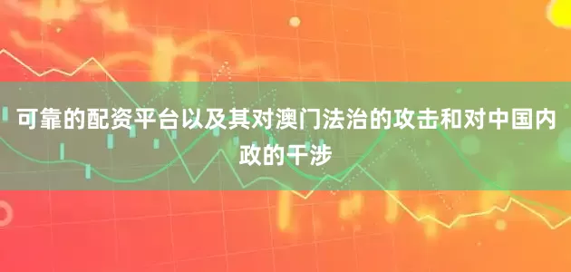 可靠的配资平台以及其对澳门法治的攻击和对中国内政的干涉