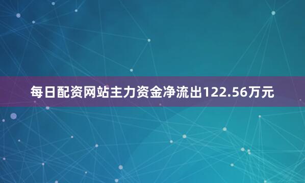 每日配资网站主力资金净流出122.56万元